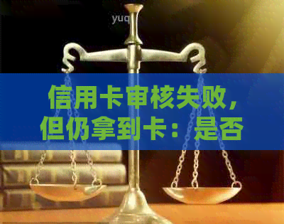 信用卡审核失败，但仍拿到卡：是否可以使用及如何处理？