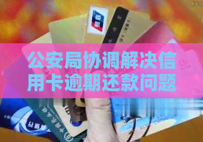 公安局协调解决信用卡逾期还款问题