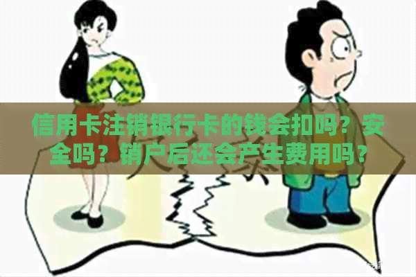 信用卡注销银行卡的钱会扣吗？安全吗？销户后还会产生费用吗？