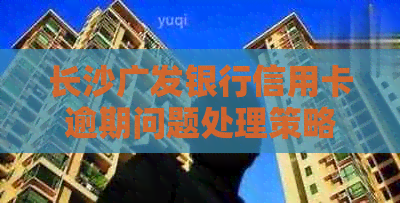 长沙广发银行信用卡逾期问题处理策略