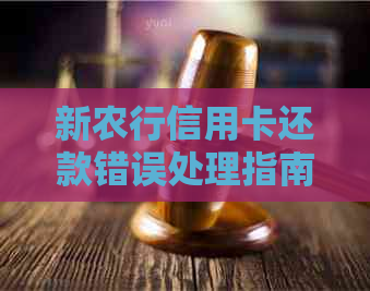 新农行信用卡还款错误处理指南 - 如何更正错误的银行卡信息？