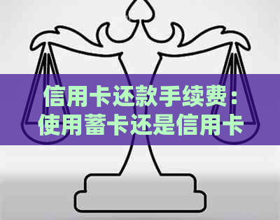 信用卡还款手续费：使用蓄卡还是信用卡更划算？全面解析及比较