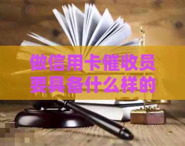 做信用卡员要具备什么样的素质：详细指南与必要能力