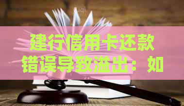 建行信用卡还款错误导致溢出：如何更正并避免类似问题产生？