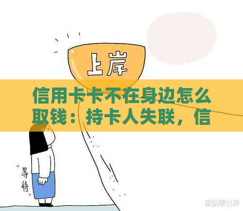 信用卡卡不在身边怎么取钱：持卡人失联，信用卡如何还款？