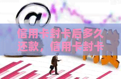 信用卡封卡后多久还款，信用卡封卡后多久还可以用，信用卡封卡后多久还清？