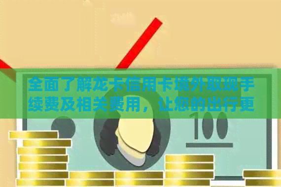 全面了解龙卡信用卡境外取现手续费及相关费用，让您的出行更加便捷！