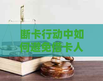 断卡行动中如何避免借卡人受罚：实用指南