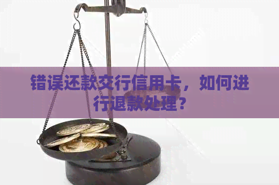 错误还款交行信用卡，如何进行退款处理？