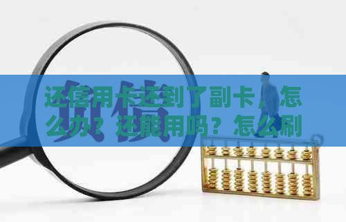 还信用卡还到了副卡，怎么办？还能用吗？怎么刷出来？