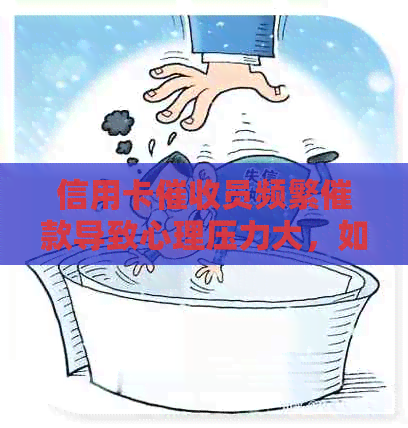 信用卡员频繁催款导致心理压力大，如何寻求有效帮助和解决方案？