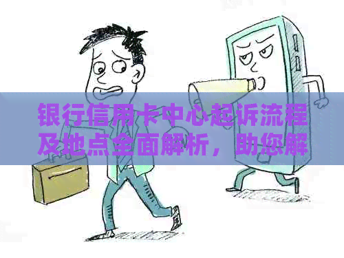 银行信用卡中心起诉流程及地点全面解析，助您解决信用卡纠纷问题