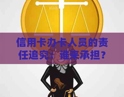 信用卡办卡人员的责任追究：谁来承担？