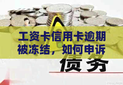 工资卡信用卡逾期被冻结，如何申诉以及解决此问题的相关建议和步骤