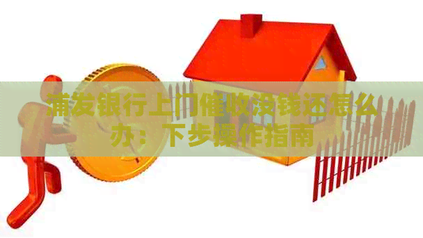 浦发银行上门没钱还怎么办：下步操作指南