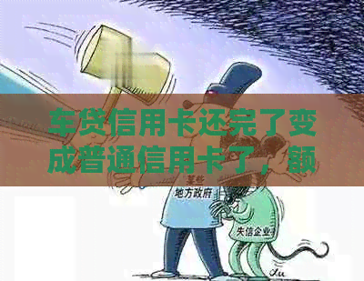 车贷信用卡还完了变成普通信用卡了，额度还有吗？怎么变？