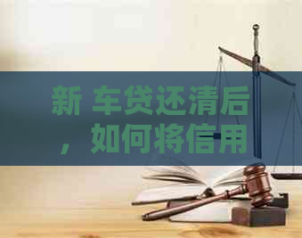 新 车贷还清后，如何将信用卡额度提升至与汽车贷款相当