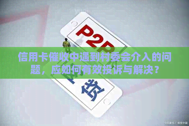 信用卡中遇到村委会介入的问题，应如何有效投诉与解决？