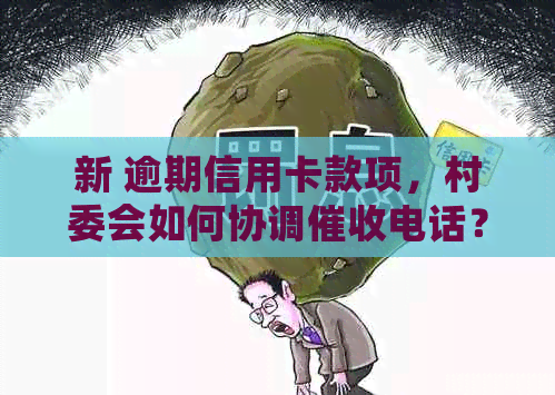 新 逾期信用卡款项，村委会如何协调电话？