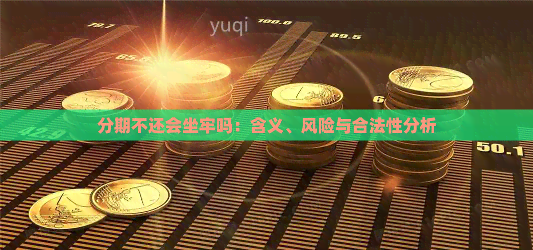 分期不还会坐牢吗：含义、风险与合法性分析