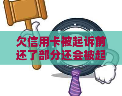 欠信用卡被起诉前还了部分还会被起诉吗？怎么办？