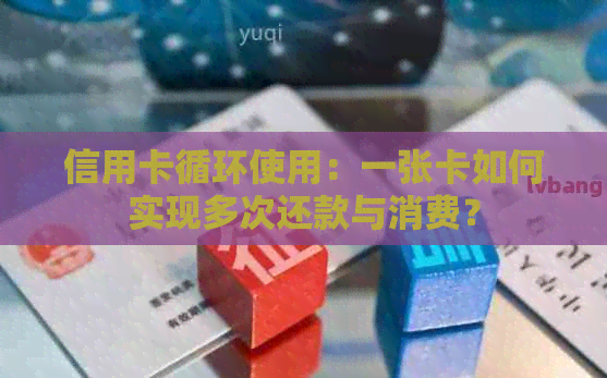 信用卡循环使用：一张卡如何实现多次还款与消费？