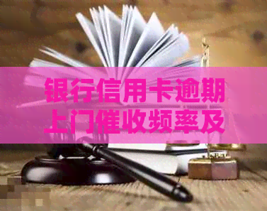 银行信用卡逾期上门频率及时间探讨