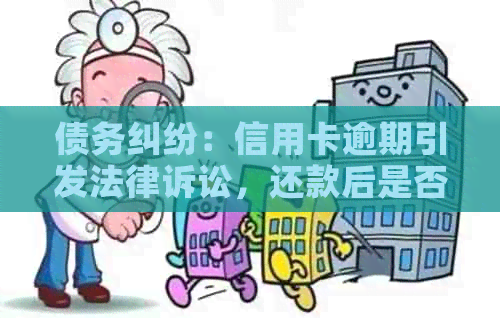 债务纠纷：信用卡逾期引发法律诉讼，还款后是否应继续参与？