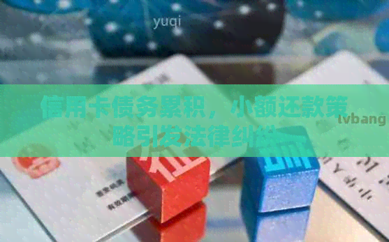 信用卡债务累积，小额还款策略引发法律纠纷