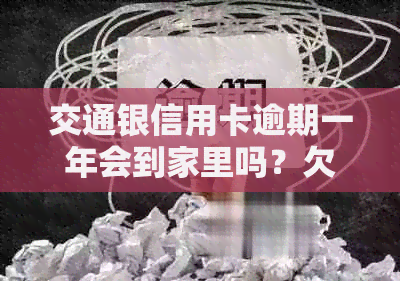 交通银信用卡逾期一年会到家里吗？欠25000,逾期一个半月了怎么办？