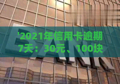 '2021年信用卡逾期7天：30元、100块、7000元和100元各逾期七天'