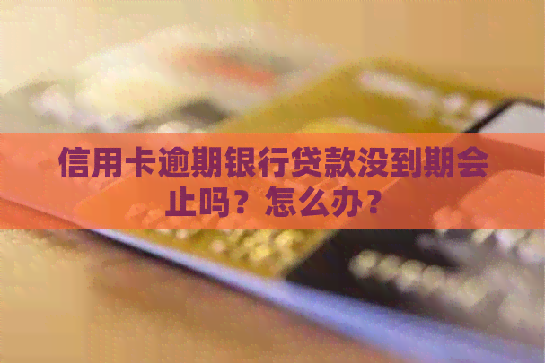 信用卡逾期银行贷款没到期会止吗？怎么办？