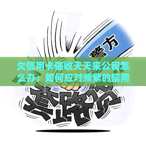 欠信用卡天天来公司怎么办：如何应对频繁的信用卡电话和上门？