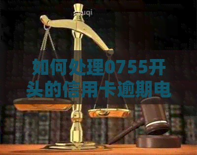如何处理0755开头的信用卡逾期电话？