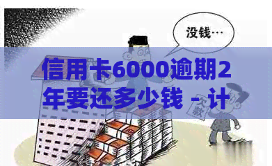 信用卡6000逾期2年要还多少钱 - 计算两年逾期信用卡的还款总额和利息