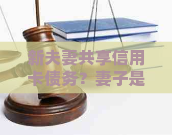 新夫妻共享信用卡债务？妻子是否需要承担还款责任？