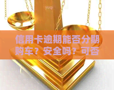 信用卡逾期能否分期购车？安全吗？可否贷款购车？