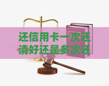 还信用卡一次还清好还是多次还清好：专家建议与对比分析