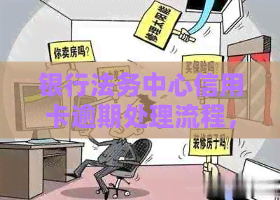 银行法务中心信用卡逾期处理流程，不清楚后果必看！