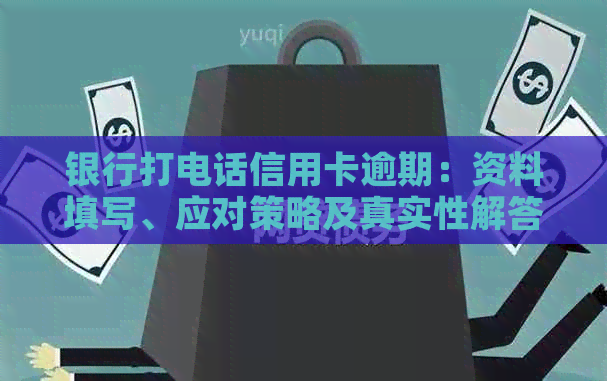 银行打电话信用卡逾期：资料填写、应对策略及真实性解答