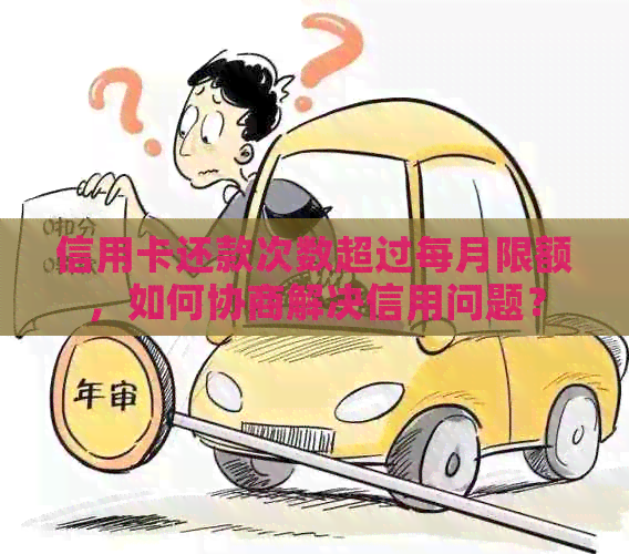 信用卡还款次数超过每月限额，如何协商解决信用问题？