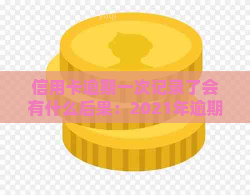 信用卡逾期一次记录了会有什么后果：2021年逾期影响与解决方法