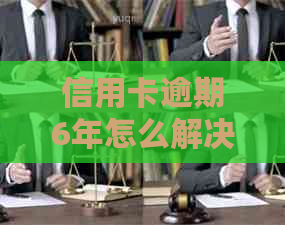 信用卡逾期6年怎么解决的？逾期六年的信用卡，欠信用卡6年没还会怎么样？