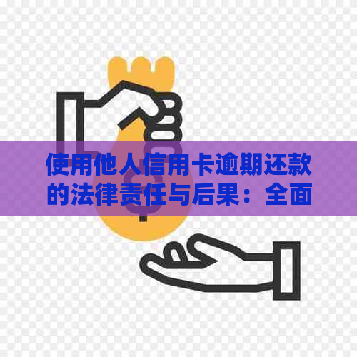 使用他人信用卡逾期还款的法律责任与后果：全面解析及应对策略