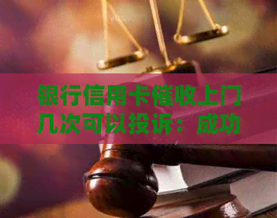 银行信用卡上门几次可以投诉：成功与否的关键因素