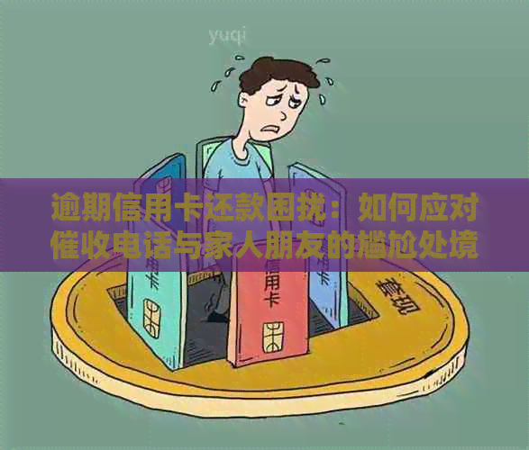 逾期信用卡还款困扰：如何应对电话与家人朋友的尴尬处境？