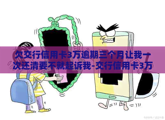 欠交行信用卡3万逾期三个月让我一次还清要不就起诉我-交行信用卡3万逾期6个月