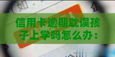 信用卡逾期耽误孩子上学吗怎么办：解决办法与影响分析