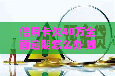 信用卡欠40万全面逾期怎么办 如何处理 40万信用卡债务逾期问题