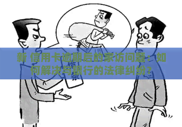 新 信用卡逾期后的家访问题：如何解决与银行的法律纠纷？